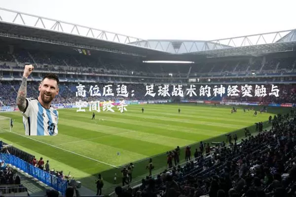 高位压迫:足球战术的神经突触与空间绞杀