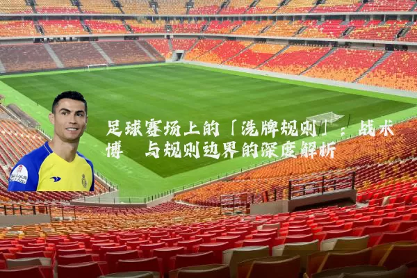 足球赛场上的「洗牌规则」：战术博弈与规则边界的深度解析