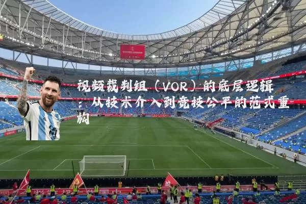 视频裁判组（VOR）的底层逻辑：从技术介入到竞技公平的范式重构