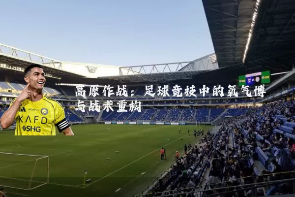 高原作战：足球竞技中的氧气博弈与战术重构
